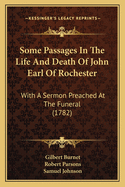 Some Passages in the Life and Death of John Earl of Rochester: With a Sermon Preached at the Funeral (1782)