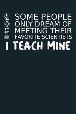 Some People Only Dream of Meeting Their Favorite Scientists - I Teach Mine: Science Teacher Notebook College Highschool Trade School Elementary School Notes Kindergarten Teachers Teaching Biology, Chemistry, Physics Science Journal Physicist Memo Book for - Designs, Creekman
