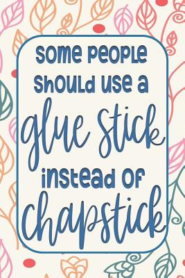 Some People Should Use a Glue Stick instead of Chapstick: Funny Gag Gifts for Mom, Sister, Friend - Notebook & Journal for Birthday Party, Holiday and More - Creations, Ella Dawn