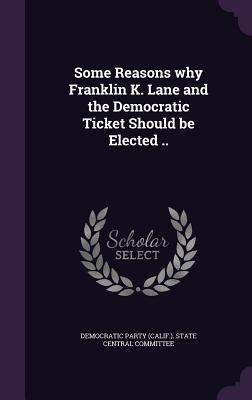 Some Reasons why Franklin K. Lane and the Democratic Ticket Should be Elected .. - Democratic Party (Calif ) State Central (Creator)