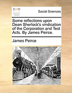 Some Reflections Upon Dean Sherlock's Vindication of the Corporation and Test Acts (Classic Reprint)