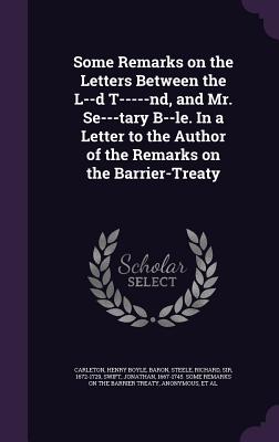 Some Remarks on the Letters Between the L--d T-----nd, and Mr. Se---tary B--le. In a Letter to the Author of the Remarks on the Barrier-Treaty - Carleton, Henry Boyle, and Steele, Richard, Sir, and Swift, Jonathan 1667-1745 Some Remarks (Creator)