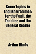 Some Topics in English Grammar: For the Pupil, the Teacher, and the General Reader