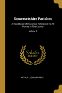 Somersetshire Parishes: A Handbook Of Historical Reference To All Places In The County; Volume 2