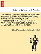 Somerville, Past and Present: An Illustrated Historical Souvenir Commemorative of the Twenty-Fifth Anniversary of the Establishment of the City Government of Somerville, Massachusetts (Classic Reprint)