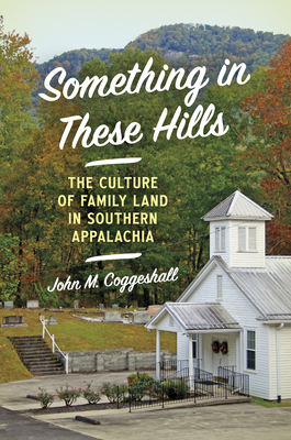 Something in These Hills: The Culture of Family Land in Southern Appalachia - Coggeshall, John M