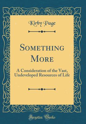 Something More: A Consideration of the Vast, Undeveloped Resources of Life (Classic Reprint) - Page, Kirby