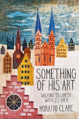 Something of his Art: Walking to Lubeck with J. S. Bach - Clare, Horatio