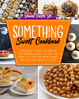 Something Sweet Cookbook: Cheesecakes, Cookies, Cupcakes, And More Irresistible Recipes To Satisfy Your Sweet Tooth. Discover The Best Baking And From Fridge Treats Of All Time - Carter, James, Jr.