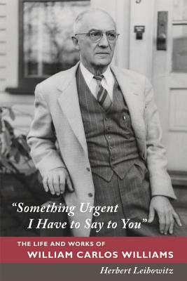 Something Urgent I Have to Say to You: The Life and Works of William Carlos Williams - Leibowitz, Herbert