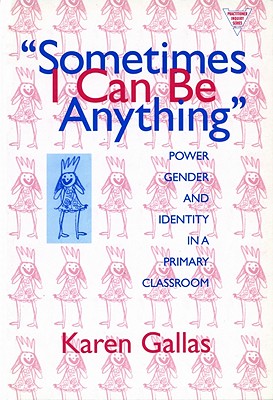 Sometimes I Can Be Anything: Power, Gender, and Identity in a Primary Classroom - Gallas, Karen, and Lytle, Susan L (Editor), and Cochran-Smith, Marilyn (Editor)