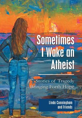 Sometimes I Wake an Atheist: Stories of Tragedy Bringing Forth Hope - Cunningham, Linda