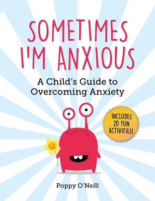 Sometimes I'm Anxious: A Child's Guide to Overcoming Anxietyvolume 1 - O'Neill, Poppy, and Ashman-Wymbs, Amanda (Foreword by)