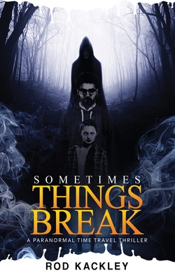 Sometimes Things Break: A Paranormal Time Travel Thriller - Kackley, Rod