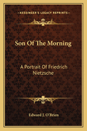 Son Of The Morning: A Portrait Of Friedrich Nietzsche