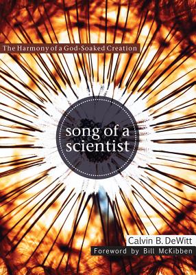 Song of a Scientist: The Harmony of a God-Soaked Creation - DeWitt, Calvin B, and McKibben, Bill (Foreword by)