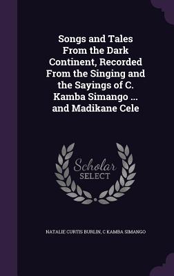 Songs and Tales From the Dark Continent, Recorded From the Singing and the Sayings of C. Kamba Simango ... and Madikane Cele - Burlin, Natalie Curtis, and Simango, C Kamba