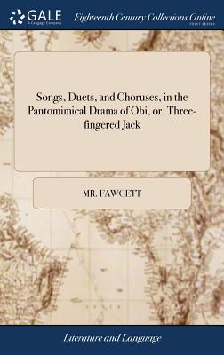 Songs, Duets, and Choruses, in the Pantomimical Drama of Obi, or, Three-fingered Jack: Invented by Mr. Fawcett. ... To Which are Prefixed Illustrative Extracts, and a Prospectus of the Action - Fawcett, Mr.