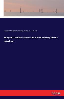 Songs for Catholic schools and aids to memory for the catechism - Cummings, Jeremiah Williams, and Speranza, Domenico