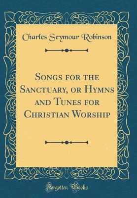 Songs for the Sanctuary, or Hymns and Tunes for Christian Worship (Classic Reprint) - Robinson, Charles Seymour