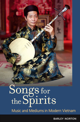 Songs for the Spirits: Music and Mediums in Modern Vietnam - Norton, Barley