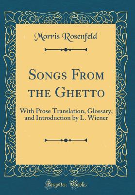 Songs from the Ghetto: With Prose Translation, Glossary, and Introduction by L. Wiener (Classic Reprint) - Rosenfeld, Morris