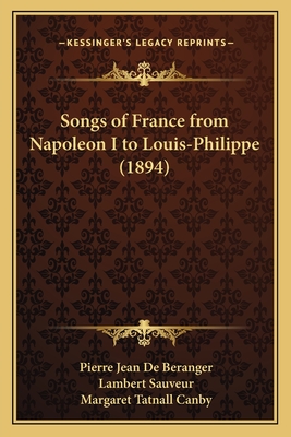 Songs of France from Napoleon I to Louis-Philippe (1894) - De Beranger, Pierre Jean, and Canby, Margaret Tatnall (Translated by)