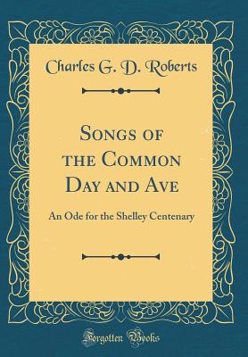 Songs of the Common Day and Ave: An Ode for the Shelley Centenary (Classic Reprint) - Roberts, Charles G D, Sir