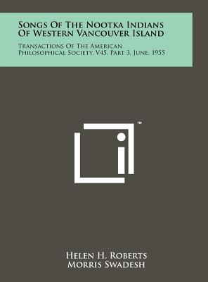 Songs Of The Nootka Indians Of Western Vancouver Island: Transactions Of The American Philosophical Society, V45, Part 3, June, 1955 - Roberts, Helen H, and Swadesh, Morris