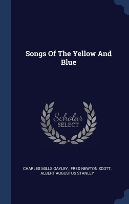 Songs Of The Yellow And Blue - Gayley, Charles Mills, and Fred Newton Scott (Creator), and Albert Augustus Stanley (Creator)