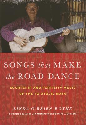 Songs that Make the Road Dance: Courtship and Fertility Music of the Tz'utujil Maya - O'Brien-Rothe, Linda