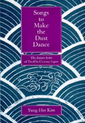 Songs to Make the Dust Dance: The Ryojin Hisho of Twelfth-Century Japan - Kim, Yung-Hee