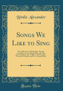 Songs We Like to Sing: A Collection of Familiar Songs and Hymns for High Schools and Normal Schools and for Assemblies (Classic Reprint)