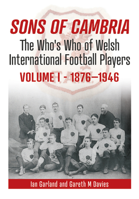 Sons of Cambria: The Who's Who of Welsh International Football Players - Vol 1: 1876-1946 - Garland, Ian, and Davies, Gareth