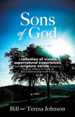 Sons of God: A collection of visions, supernatural experiences, and scripture verses meant to inspire others to walk in full relationship with God - Johnson, Bill, and Johnson, Teresa