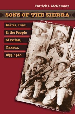 Sons of the Sierra: Jurez, Daz, and the People of Ixtln, Oaxaca, 1855-1920 - McNamara, Patrick J