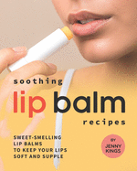 Soothing Lip Balm Recipes: Sweet-Smelling Lip Balms to Keep Your Lips Soft and Supple