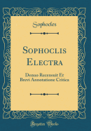 Sophoclis Electra: Denuo Recensuit Et Brevi Annotatione Critica (Classic Reprint)