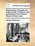 Sophonisba. a Tragedy. as Written by Mr. Thomson. and Performed at the Theatre-Royal in Drury-Lane