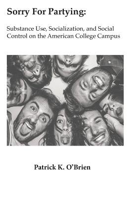 Sorry for Partying: Substance Use, Socialization, and Social Control on the American College Campus - O'Brien, Patrick K