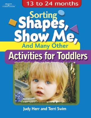 Sorting Shapes, Show Me, & Many Other Activities for Toddlers: 13 to 24 Months - Herr, Judy, Dr., Ed.D., and Swim, Terri, and International Society for Phenomenology and Literature