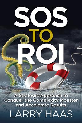 SOS to ROI: A Strategic Approach to Conquer the Complexity Monster and Accelerate Results - Haas, Larry