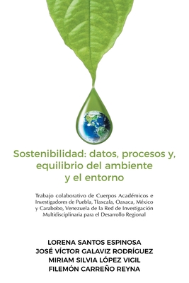 Sostenibilidad: datos, procesos y, equilibrio del ambiente y el entorno: Trabajo colaborativo de Cuerpos Acad?micos e Investigadores de Puebla, Tlaxcala, Oaxaca, M?xico y Carabobo, Venezuela de la Red de Investigaci?n Multidisciplinaria para el... - Santos Espinosa, Lorena, and Galaviz Rodr?guez, Jos? V?ctor, and L?pez Vigil, Miriam Silvia