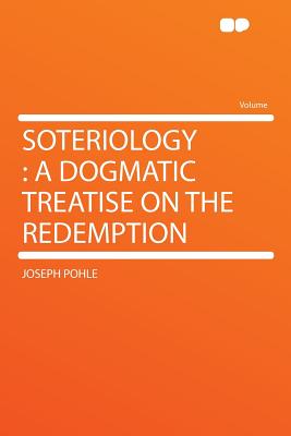 Soteriology: A Dogmatic Treatise on the Redemption - Pohle, Joseph