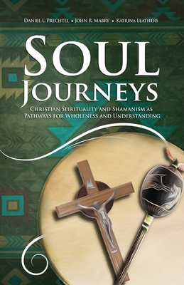 Soul Journeys: Christian Spirituality and Shamanism as Pathways for Wholeness and Understanding - Prechtel, Daniel L, and Mabry, John R, and Leathers, Katrina