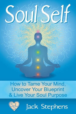 Soul Self: How to Tame Your Mind, Uncover Your Blueprint, and Live Your Soul Purpose - Stephens, Stacey (Editor), and Stephens, Jack