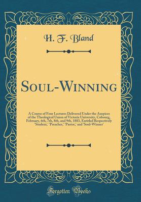 Soul-Winning: A Course of Four Lectures Delivered Under the Auspices of the Theological Union of Victoria University, Cobourg, February, 6th, 7th, 8th, and 9th, 1883, Entitled Respectively 'student, ' 'preacher, ' 'pastor, ' and 'soul-Winner' - Bland, H F