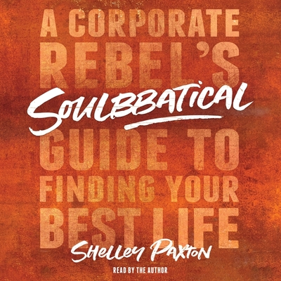 Soulbbatical: A Corporate Rebel's Guide to Finding Your Best Life - Paxton, Shelley (Read by)