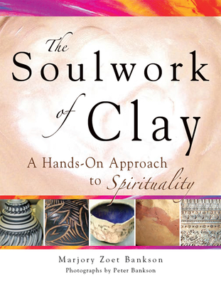 Soulwork of Clay: A Hands-On Approach to Spirituality - Bankson, Marjory Zoet, and Bankson, Peter (Photographer)