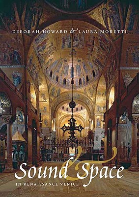 Sound and Space in Renaissance Venice: Architecture, Music, Acoustics - Howard, Deborah, and Moretti, Laura